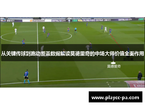 从关键传球到跑动覆盖数据解读莫德里奇的中场大师价值全面作用