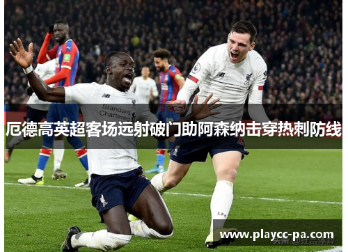 厄德高英超客场远射破门助阿森纳击穿热刺防线