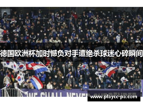 德国欧洲杯加时憾负对手遭绝杀球迷心碎瞬间