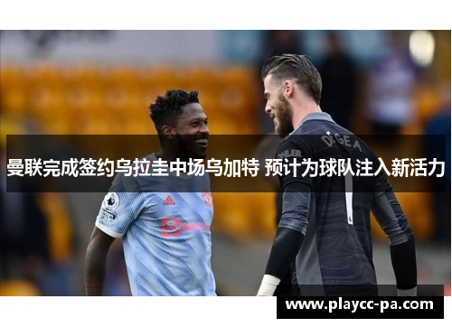 曼联完成签约乌拉圭中场乌加特 预计为球队注入新活力