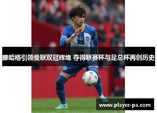 滕哈格引领曼联双冠辉煌 夺得联赛杯与足总杯再创历史