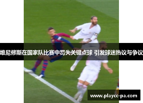 维尼修斯在国家队比赛中罚失关键点球 引发球迷热议与争议