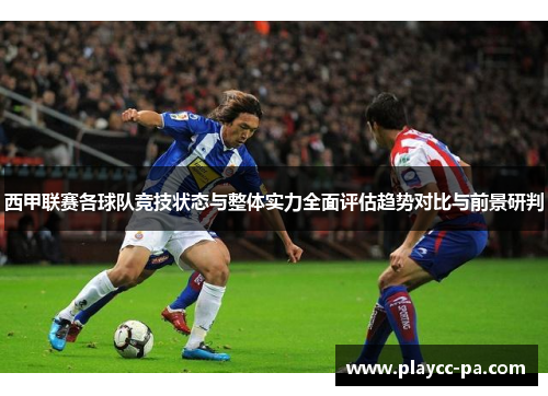 西甲联赛各球队竞技状态与整体实力全面评估趋势对比与前景研判