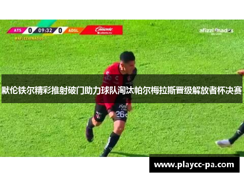 默伦铁尔精彩推射破门助力球队淘汰帕尔梅拉斯晋级解放者杯决赛