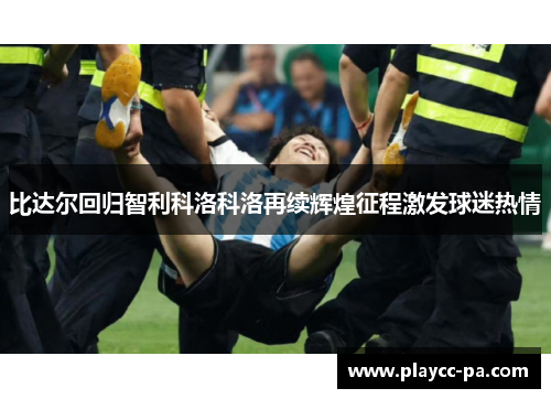 比达尔回归智利科洛科洛再续辉煌征程激发球迷热情