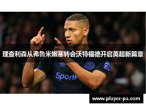 理查利森从弗鲁米嫩塞转会沃特福德开启英超新篇章