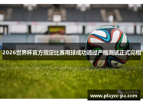 2026世界杯官方指定比赛用球成功通过严格测试正式亮相 2026世界杯官方指定比赛用球成功通过严格测试正式亮相