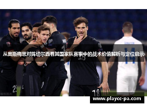 从奥斯梅恩对阵切尔西看其国家队赛事中的战术价值解析与定位启示 从奥斯梅恩对阵切尔西看其国家队赛事中的战术价值解析与定位启示