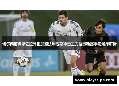 切尔西前锋恩佐拉外租加盟法甲朗斯冲击主力位置新赛季前景深解析 切尔西前锋恩佐拉外租加盟法甲朗斯冲击主力位置新赛季前景深解析