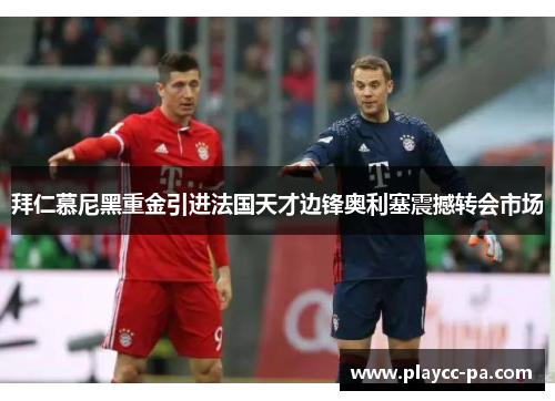 拜仁慕尼黑重金引进法国天才边锋奥利塞震撼转会市场 拜仁慕尼黑重金引进法国天才边锋奥利塞震撼转会市场