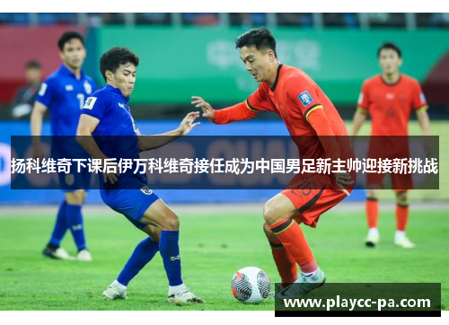 扬科维奇下课后伊万科维奇接任成为中国男足新主帅迎接新挑战 扬科维奇下课后伊万科维奇接任成为中国男足新主帅迎接新挑战