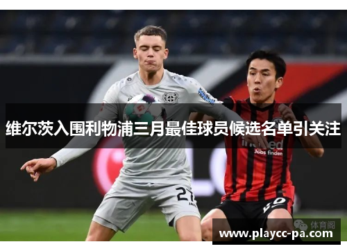 维尔茨入围利物浦三月最佳球员候选名单引关注 维尔茨入围利物浦三月最佳球员候选名单引关注