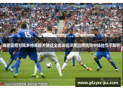 莫德里奇对阵多特英超关键战全面表现深度回顾统领中场胜负手解析 莫德里奇对阵多特英超关键战全面表现深度回顾统领中场胜负手解析
