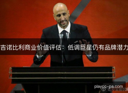 吉诺比利商业价值评估:低调巨星仍有品牌潜力 吉诺比利商业价值评估:低调巨星仍有品牌潜力