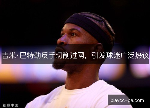 吉米·巴特勒反手切削过网,引发球迷广泛热议 吉米·巴特勒反手切削过网,引发球迷广泛热议